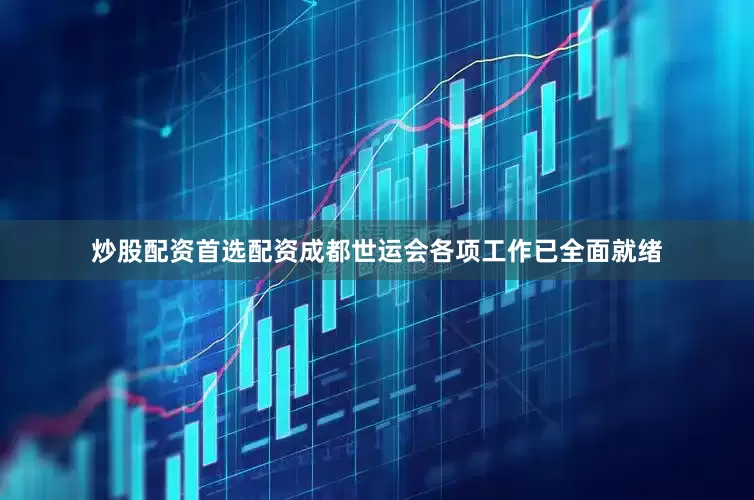 炒股配资首选配资成都世运会各项工作已全面就绪