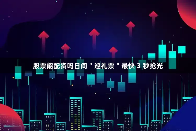 股票能配资吗日间＂巡礼票＂最快 3 秒抢光