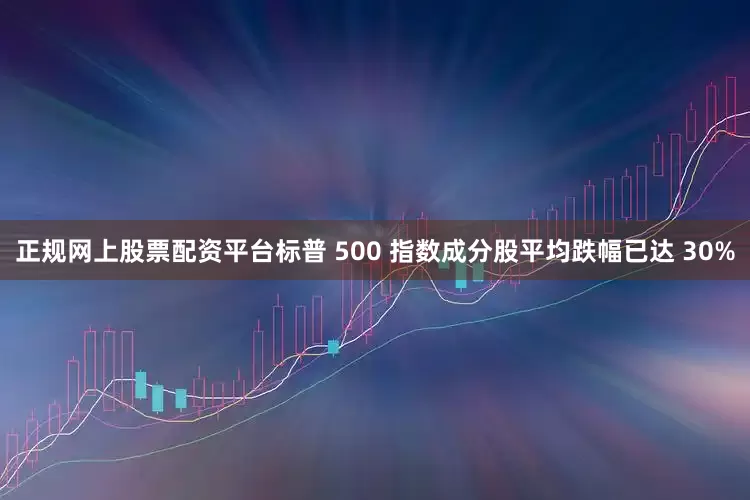 正规网上股票配资平台标普 500 指数成分股平均跌幅已达 30%