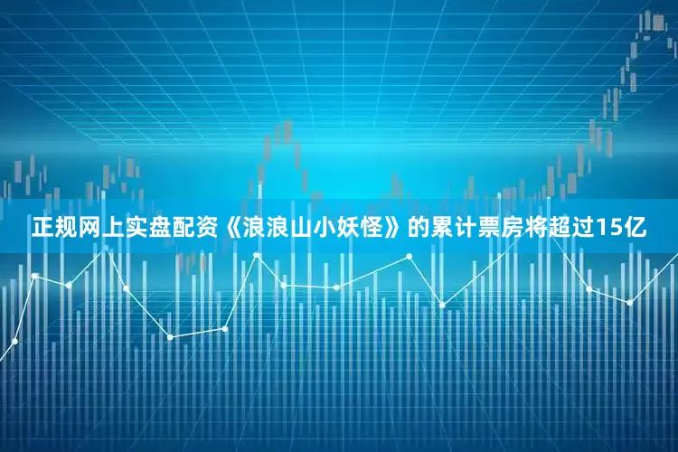 正规网上实盘配资《浪浪山小妖怪》的累计票房将超过15亿