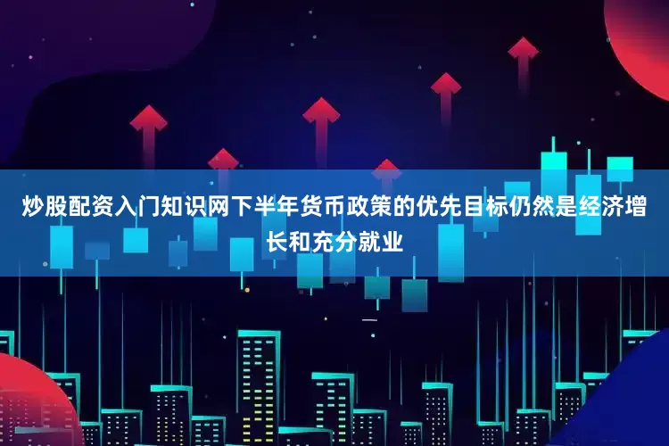 炒股配资入门知识网下半年货币政策的优先目标仍然是经济增长和充分就业