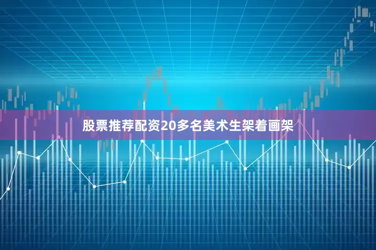 股票推荐配资20多名美术生架着画架