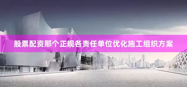 股票配资那个正规各责任单位优化施工组织方案