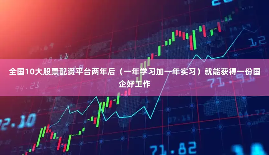 全国10大股票配资平台两年后（一年学习加一年实习）就能获得一份国企好工作