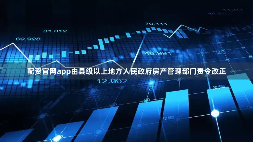 配资官网app由县级以上地方人民政府房产管理部门责令改正